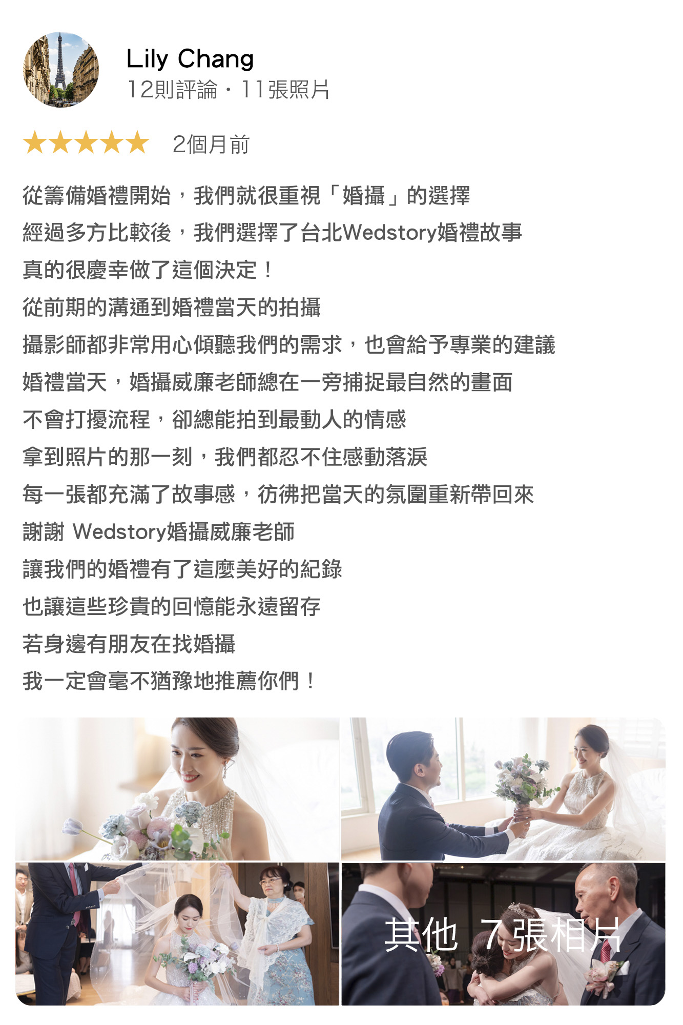 從籌備婚禮開始，我們就很重視「婚攝」的選擇，經過多方比較後我們選擇了台北Wedstory婚禮故事，真的很慶幸做了這個決定！從前期的溝通到婚禮當天的拍攝，攝影師都非常用心傾聽我們的需求，也會給予專業的建議婚禮當天，婚攝威廉老師總在一旁捕捉最自然的畫面不會打擾流程，卻總能拍到最動人的情感拿到照片的那一刻，我們都忍不住感動落淚每一張都充滿了故事感，彷彿把當天的氛圍重新帶回來謝謝Wedstory婚攝威廉老師讓我們的婚禮有了這麼美好的紀錄也讓這些珍貴的回憶能永遠留存若身邊有朋友在找婚攝我一定會毫不猶豫地推薦你們！