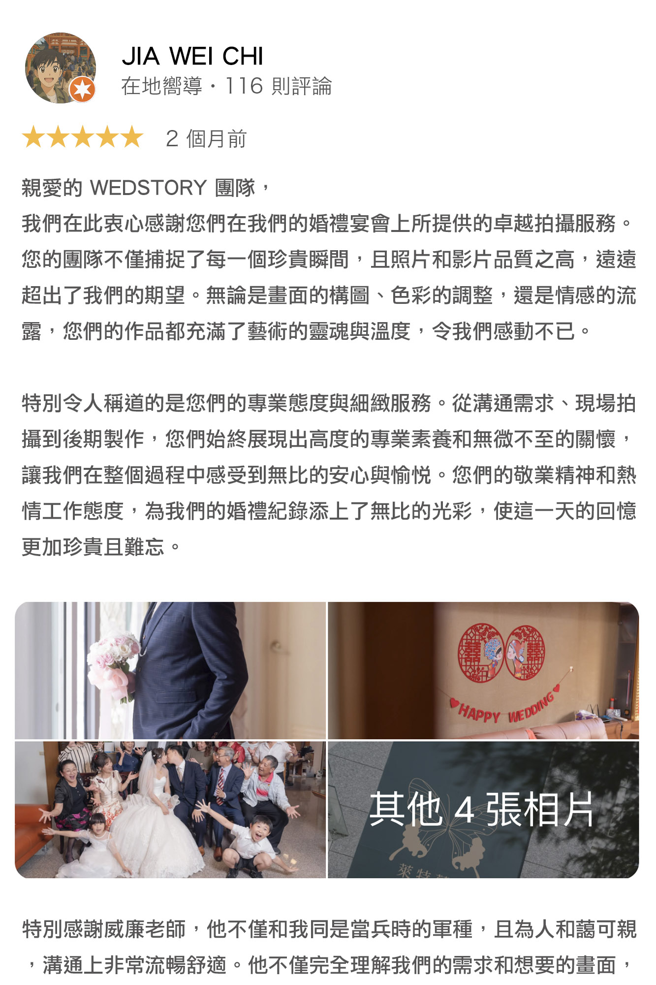 「婚攝推薦」Wedstory 婚禮故事 捕捉珍貴瞬間 充滿感動與溫度親愛的 WEDSTORY 團隊，我們在此衷心感謝您們在我們的婚禮宴會上所提供的卓越拍攝服務。您的團隊不僅捕捉了每一個珍貴瞬間，且照片和影片品質之高，遠遠超出了我們的期望。無論是畫面的構圖、色彩的調整，還是情感的流露，您們的作品都充滿了藝術的靈魂與溫度，令我們感動不已。特別令人稱道的是您們的專業態度與細緻服務。從溝通需求、現場拍攝到後期製作，您們始終展現出高度的專業素養和無微不至的關懷，讓我們在整個過程中感受到無比的安心與愉悅。您們的敬業精神和熱情工作態度，為我們的婚禮紀錄添上了無比的光彩，使這一天的回憶更加珍貴且難忘。特別感謝威廉老師，他不僅和我同是當兵時的軍種，且為人和藹可親，溝通上非常流暢舒適。他不僅完全理解我們的需求和想要的畫面，還完美地將其拍攝出來，使我們對最終作品讚嘆不已。非常感謝 WEDSTORY 團隊的辛勤付出與無私奉獻，您們無疑是婚禮紀錄界中的翹楚。我們會毫不猶豫地向我們的親朋好友推薦您們，因為我們深信，您們必定能為每一對新人帶來同樣難忘的美好回憶。再次感謝，願您們在未來的每一場拍攝中，都能創造出更多動人心弦的瞬間。